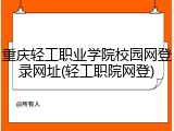 重庆轻工职业学院校园网登录网址(轻工职院网登)