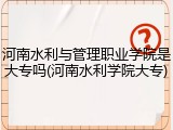 河南水利与管理职业学院是大专吗(河南水利学院大专)