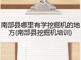 南部县哪里有学挖掘机的地方(南部县挖掘机培训)