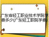 广东省轻工职业技术学院学费多少(广东轻工职院学费)