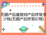 无锡产后康复师产后修复多少钱(无锡产后修复价格)