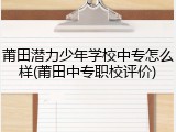 莆田潜力少年学校中专怎么样(莆田中专职校评价)