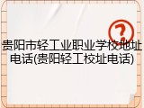 贵阳市轻工业职业学校地址电话(贵阳轻工校址电话)