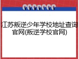 江苏叛逆少年学校地址查询官网(叛逆学校官网)