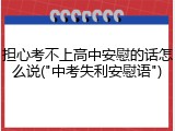 担心考不上高中安慰的话怎么说("中考失利安慰语")