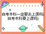 自考本科一定要去上课吗(自考本科要上课吗)