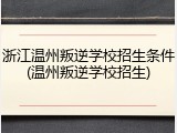 浙江温州叛逆学校招生条件(温州叛逆学校招生)