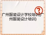 广州服装设计学校培训(广州服装设计培训)