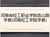 河南省轻工职业学院嵩山路学费(河南轻工学院学费)
