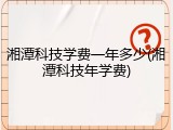 湘潭科技学费一年多少(湘潭科技年学费)
