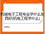 机械电子工程专业学什么东西好(机电工程学什么)