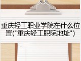 重庆轻工职业学院在什么位置("重庆轻工职院地址")