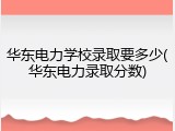 华东电力学校录取要多少(华东电力录取分数)