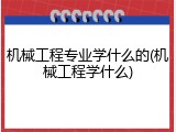 机械工程专业学什么的(机械工程学什么)