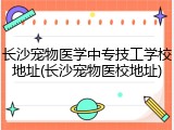 长沙宠物医学中专技工学校地址(长沙宠物医校地址)