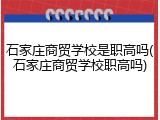 石家庄商贸学校是职高吗(石家庄商贸学校职高吗)