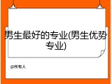 男生最好的专业(男生优势专业)