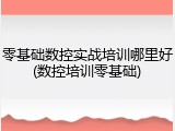 零基础数控实战培训哪里好(数控培训零基础)