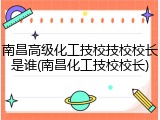 南昌高级化工技校技校校长是谁(南昌化工技校校长)