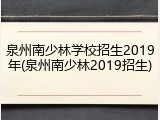 泉州南少林学校招生2019年(泉州南少林2019招生)