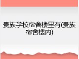 贵族学校宿舍楼里有(贵族宿舍楼内)