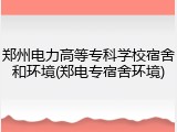 郑州电力高等专科学校宿舍和环境(郑电专宿舍环境)