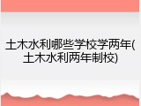 土木水利哪些学校学两年(土木水利两年制校)