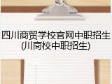 四川商贸学校官网中职招生(川商校中职招生)