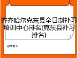 齐齐哈尔克东县全日制补习培训中心排名(克东县补习排名)