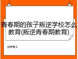 青春期的孩子叛逆学校怎么教育(叛逆青春期教育)