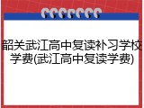 韶关武江高中复读补习学校学费(武江高中复读学费)