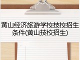 黄山经济旅游学校技校招生条件(黄山技校招生)