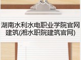 湖南水利水电职业学院官网建筑(湘水职院建筑官网)