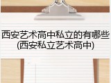 西安艺术高中私立的有哪些(西安私立艺术高中)