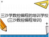 三沙学数控编程的培训学校(三沙数控编程培训)
