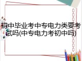初中毕业考中专电力类要考试吗(中专电力考初中吗)