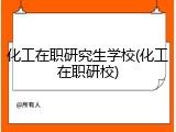 化工在职研究生学校(化工在职研校)