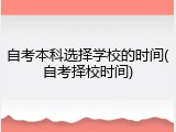 自考本科选择学校的时间(自考择校时间)