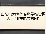 山东电力高等专科学校官网入口(山东电专官网)