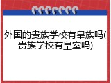 外国的贵族学校有皇族吗(贵族学校有皇室吗)