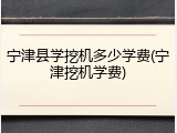 宁津县学挖机多少学费(宁津挖机学费)