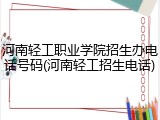 河南轻工职业学院招生办电话号码(河南轻工招生电话)
