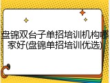 盘锦双台子单招培训机构哪家好(盘锦单招培训优选)