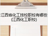 江西省化工技校职校有哪些(江西化工职校)