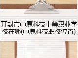 开封市中原科技中等职业学校在哪(中原科技职校位置)