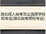 湖北成人自考怎么选择学校和专业(湖北自考择校专业)