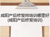 咸阳产后修复师培训哪里好(咸阳产后修复培训)