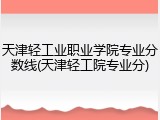 天津轻工业职业学院专业分数线(天津轻工院专业分)