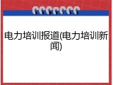 电力培训报道(电力培训新闻)