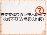 吉安安福县农业技术职业学校好不好(安福农校如何)